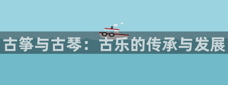凯发k8娱乐手机版官网:古筝与古琴:古乐的传承与发展